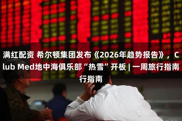 满红配资 希尔顿集团发布《2026年趋势报告》,Club Med地中海俱乐部“热雪”开板 | 一周旅行指南