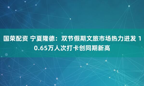 国荣配资 宁夏隆德:双节假期文旅市场热力迸发 10.65万人次打卡创同期新高