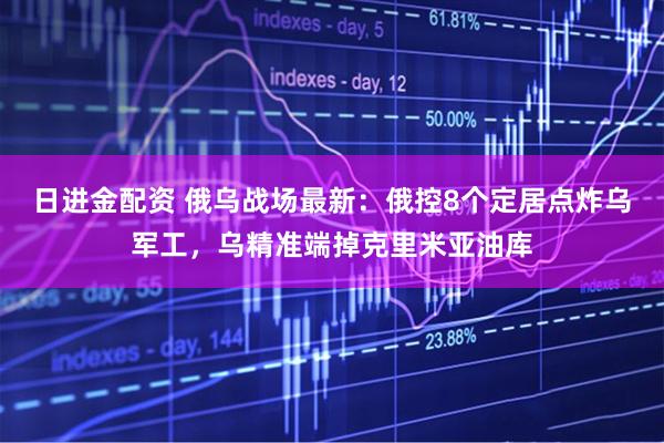 日进金配资 俄乌战场最新:俄控8个定居点炸乌军工,乌精准端掉克里米亚油库