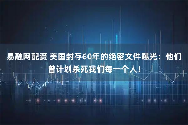 易融网配资 美国封存60年的绝密文件曝光:他们曾计划杀死我们每一个人!