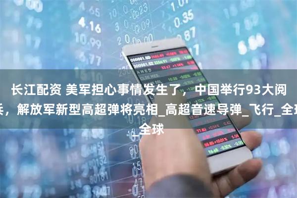 长江配资 美军担心事情发生了,中国举行93大阅兵,解放军新型高超弹将亮相_高超音速导弹_飞行_全球