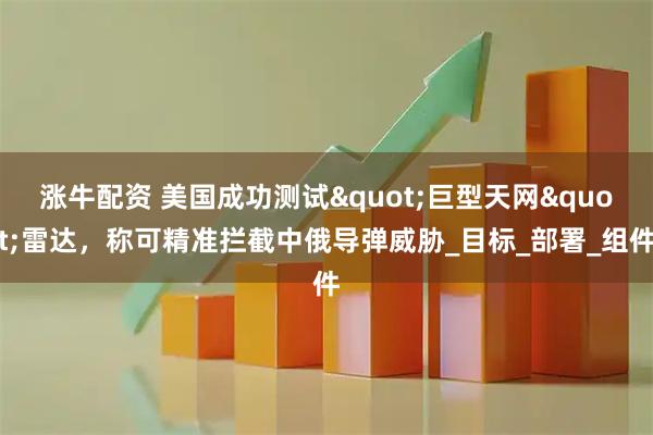 涨牛配资 美国成功测试"巨型天网"雷达,称可精准拦截中俄导弹威胁_目标_部署_组件