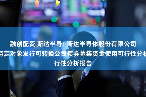 融创配资 斯达半导: 斯达半导体股份有限公司向不特定对象发行可转换公司债券募集资金使用可行性分析报告