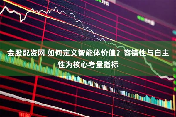 金股配资网 如何定义智能体价值？容错性与自主性为核心考量指标