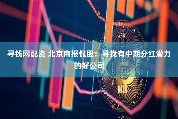 寻钱网配资 北京商报侃股：寻找有中期分红潜力的好公司