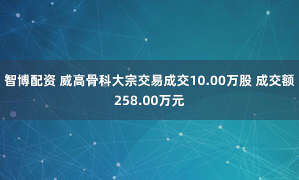 智博配资 威高骨科大宗交易成交10.00万股 成交额258.00万元