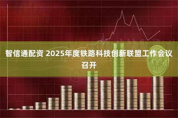 智信通配资 2025年度铁路科技创新联盟工作会议召开