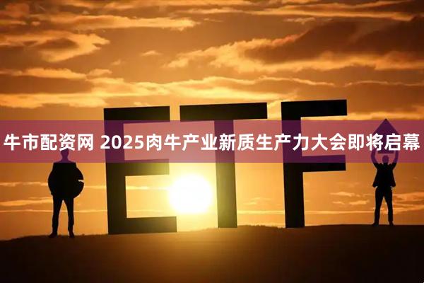 牛市配资网 2025肉牛产业新质生产力大会即将启幕