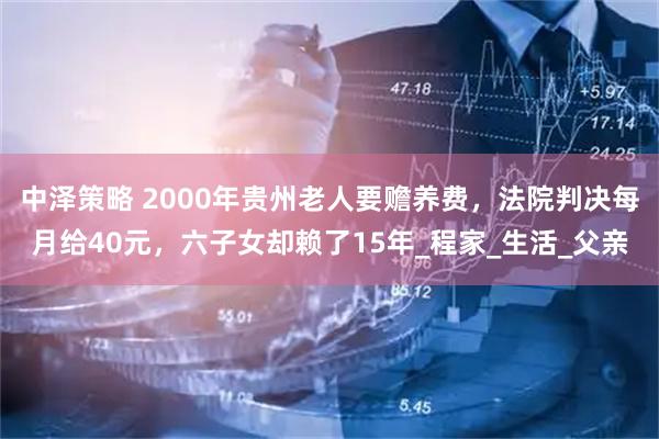 中泽策略 2000年贵州老人要赡养费,法院判决每月给40元,六子女却赖了15年_程家_生活_父亲