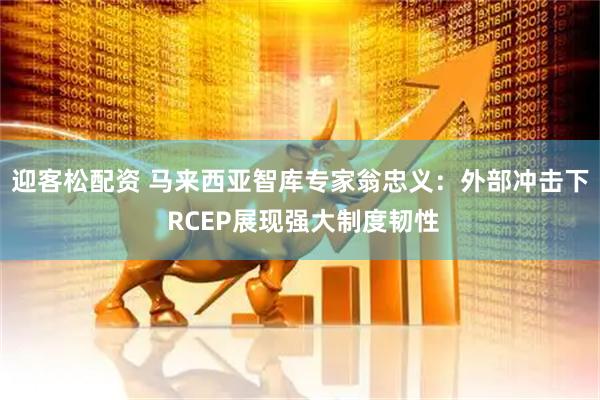 迎客松配资 马来西亚智库专家翁忠义:外部冲击下 RCEP展现强大制度韧性