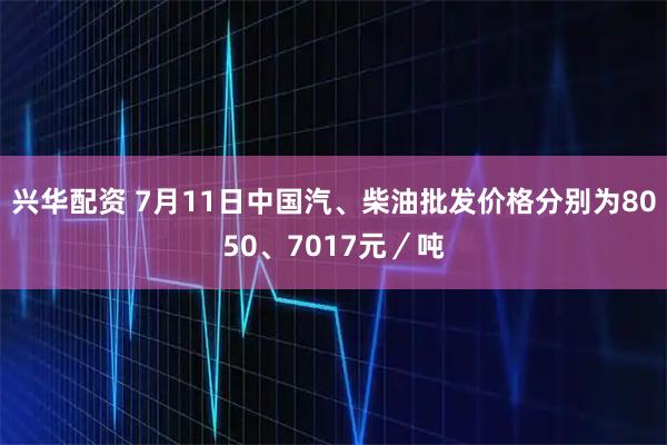 兴华配资 7月11日中国汽、柴油批发价格分别为8050、7017元／吨