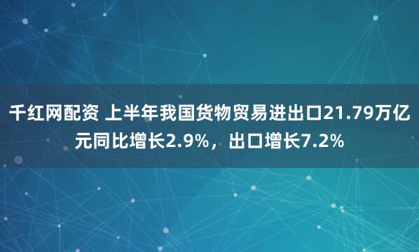 千红网配资 上半年我国货物贸易进出口21.79万亿元同比增长2.9%，出口增长7.2%