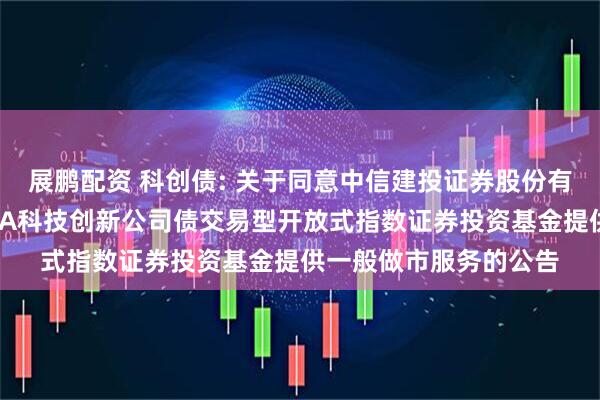 展鹏配资 科创债: 关于同意中信建投证券股份有限公司为博时上证AAA科技创新公司债交易型开放式指数证券投资基金提供一般做市服务的公告