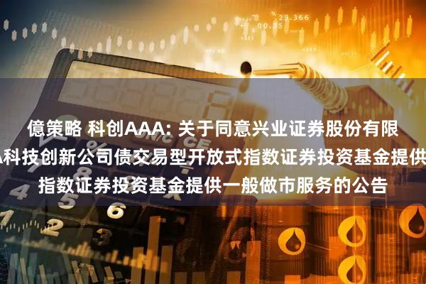 億策略 科创AAA: 关于同意兴业证券股份有限公司为华夏中证AAA科技创新公司债交易型开放式指数证券投资基金提供一般做市服务的公告