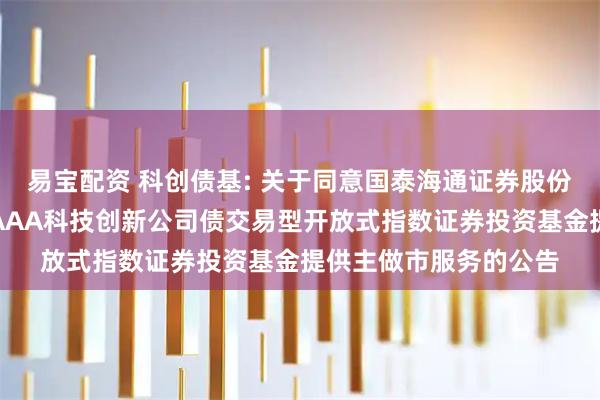 易宝配资 科创债基: 关于同意国泰海通证券股份有限公司为广发上证AAA科技创新公司债交易型开放式指数证券投资基金提供主做市服务的公告