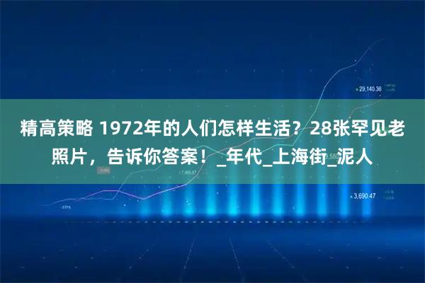 精高策略 1972年的人们怎样生活？28张罕见老照片，告诉你答案！_年代_上海街_泥人