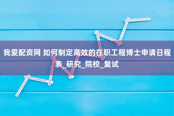 我爱配资网 如何制定高效的在职工程博士申请日程表_研究_院校_复试